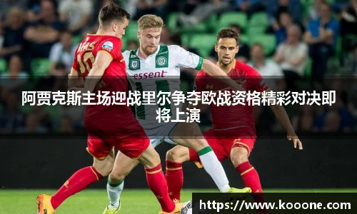 必一阿贾克斯主场迎战里尔争夺欧战资格精彩对决即将上演