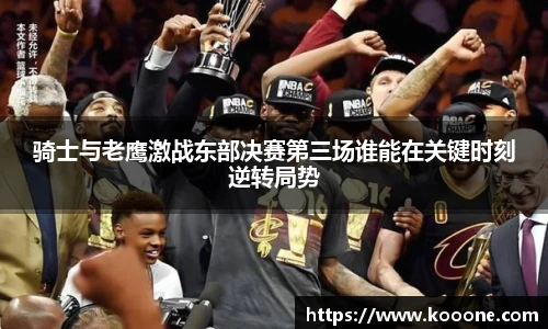 必一骑士与老鹰激战东部决赛第三场谁能在关键时刻逆转局势