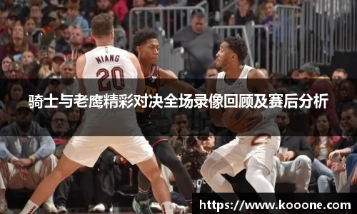 必一骑士与老鹰精彩对决全场录像回顾及赛后分析