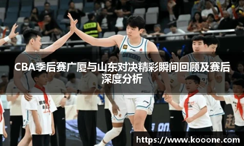必一CBA季后赛广厦与山东对决精彩瞬间回顾及赛后深度分析